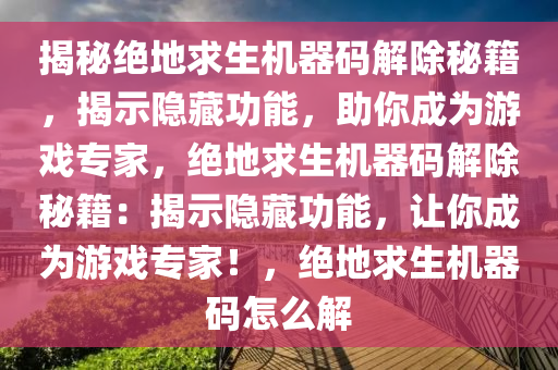 揭秘绝地求生机器码解除秘籍，揭示隐藏功能，助你成为游戏专家，绝地求生机器码解除秘籍：揭示隐藏功能，让你成为游戏专家！，绝地求生机器码怎么解