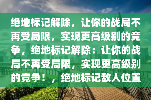 绝地标记解除，让你的战局不再受局限，实现更高级别的竞争，绝地标记解除：让你的战局不再受局限，实现更高级别的竞争！，绝地标记敌人位置