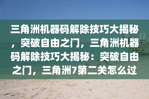 三角洲机器码解除技巧大揭秘，突破自由之门，三角洲机器码解除技巧大揭秘：突破自由之门，三角洲7第二关怎么过