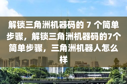 解锁三角洲机器码的 7 个简单步骤，解锁三角洲机器码的7个简单步骤，三角洲机器人怎么样