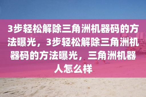 3步轻松解除三角洲机器码的方法曝光，3步轻松解除三角洲机器码的方法曝光，三角洲机器人怎么样