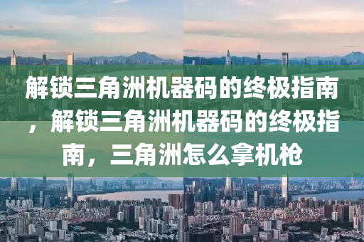 解锁三角洲机器码的终极指南，解锁三角洲机器码的终极指南，三角洲怎么拿机枪