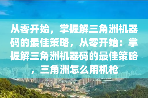 从零开始，掌握解三角洲机器码的最佳策略，从零开始：掌握解三角洲机器码的最佳策略，三角洲怎么用机枪