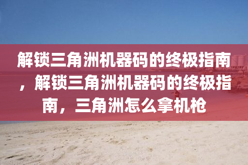 解锁三角洲机器码的终极指南，解锁三角洲机器码的终极指南，三角洲怎么拿机枪