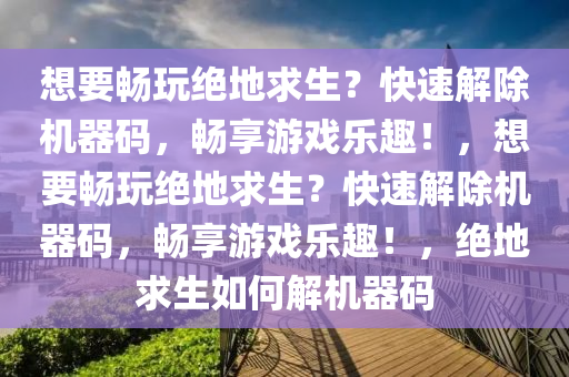 想要畅玩绝地求生？快速解除机器码，畅享游戏乐趣！，想要畅玩绝地求生？快速解除机器码，畅享游戏乐趣！，绝地求生如何解机器码