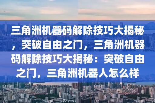 三角洲机器码解除技巧大揭秘，突破自由之门，三角洲机器码解除技巧大揭秘：突破自由之门，三角洲机器人怎么样