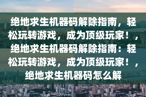 绝地求生机器码解除指南，轻松玩转游戏，成为顶级玩家！，绝地求生机器码解除指南：轻松玩转游戏，成为顶级玩家！，绝地求生机器码怎么解
