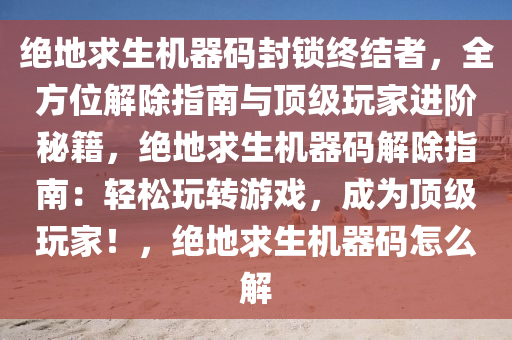 绝地求生机器码封锁终结者，全方位解除指南与顶级玩家进阶秘籍，绝地求生机器码解除指南：轻松玩转游戏，成为顶级玩家！，绝地求生机器码怎么解