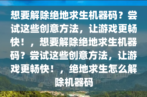想要解除绝地求生机器码？尝试这些创意方法，让游戏更畅快！，想要解除绝地求生机器码？尝试这些创意方法，让游戏更畅快！，绝地求生怎么解除机器码