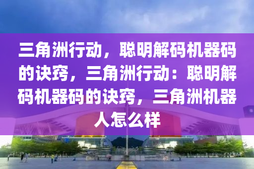三角洲行动，聪明解码机器码的诀窍，三角洲行动：聪明解码机器码的诀窍，三角洲机器人怎么样