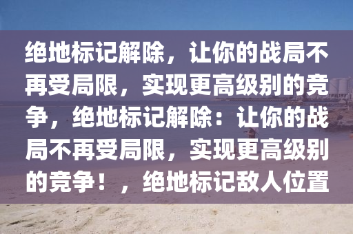 绝地标记解除，让你的战局不再受局限，实现更高级别的竞争，绝地标记解除：让你的战局不再受局限，实现更高级别的竞争！，绝地标记敌人位置