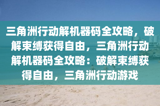 三角洲行动解机器码全攻略，破解束缚获得自由，三角洲行动解机器码全攻略：破解束缚获得自由，三角洲行动游戏