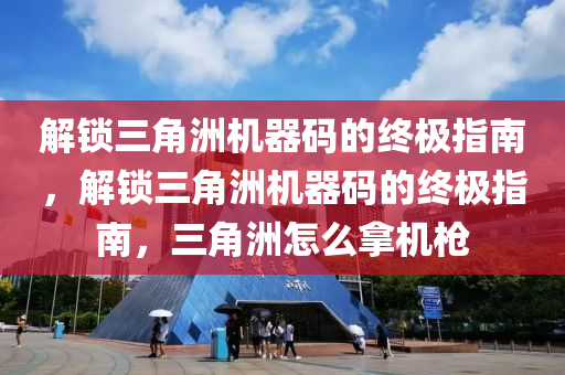 解锁三角洲机器码的终极指南，解锁三角洲机器码的终极指南，三角洲怎么拿机枪