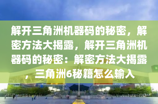 解开三角洲机器码的秘密，解密方法大揭露，解开三角洲机器码的秘密：解密方法大揭露，三角洲6秘籍怎么输入