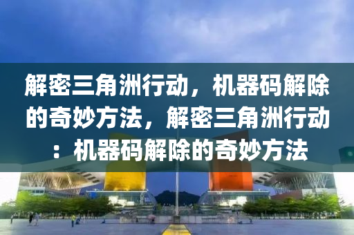 解密三角洲行动，机器码解除的奇妙方法，解密三角洲行动：机器码解除的奇妙方法