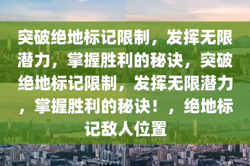 突破绝地标记限制，发挥无限潜力，掌握胜利的秘诀，突破绝地标记限制，发挥无限潜力，掌握胜利的秘诀！，绝地标记敌人位置