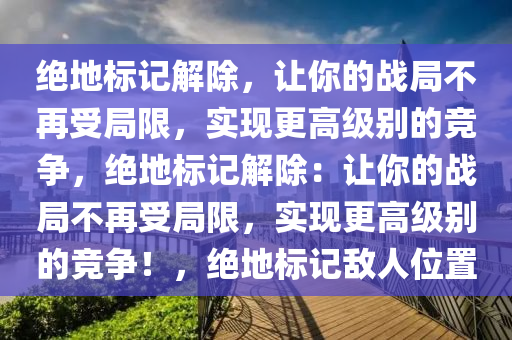 绝地标记解除，让你的战局不再受局限，实现更高级别的竞争，绝地标记解除：让你的战局不再受局限，实现更高级别的竞争！，绝地标记敌人位置
