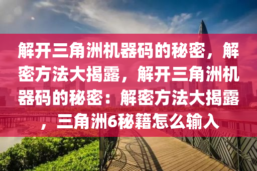 解开三角洲机器码的秘密，解密方法大揭露，解开三角洲机器码的秘密：解密方法大揭露，三角洲6秘籍怎么输入