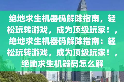 绝地求生机器码解除指南，轻松玩转游戏，成为顶级玩家！，绝地求生机器码解除指南：轻松玩转游戏，成为顶级玩家！，绝地求生机器码怎么解