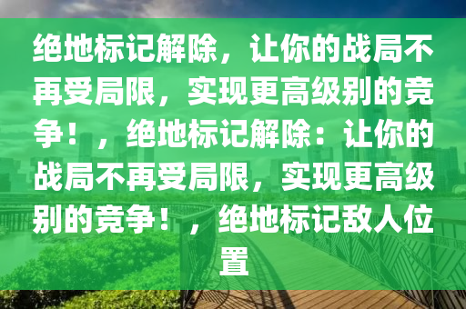 绝地标记解除，让你的战局不再受局限，实现更高级别的竞争！，绝地标记解除：让你的战局不再受局限，实现更高级别的竞争！，绝地标记敌人位置
