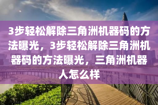3步轻松解除三角洲机器码的方法曝光，3步轻松解除三角洲机器码的方法曝光，三角洲机器人怎么样