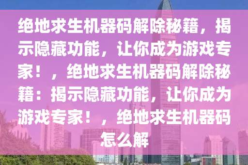 绝地求生机器码解除秘籍，揭示隐藏功能，让你成为游戏专家！，绝地求生机器码解除秘籍：揭示隐藏功能，让你成为游戏专家！，绝地求生机器码怎么解