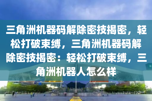 三角洲机器码解除密技揭密，轻松打破束缚，三角洲机器码解除密技揭密：轻松打破束缚，三角洲机器人怎么样