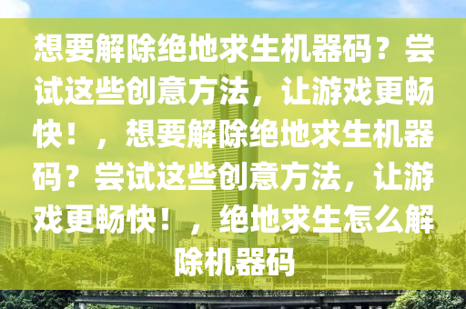 想要解除绝地求生机器码？尝试这些创意方法，让游戏更畅快！，想要解除绝地求生机器码？尝试这些创意方法，让游戏更畅快！，绝地求生怎么解除机器码