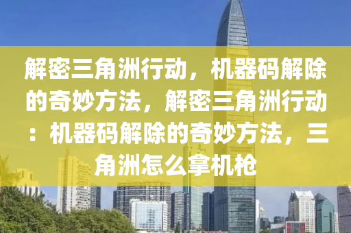 解密三角洲行动，机器码解除的奇妙方法，解密三角洲行动：机器码解除的奇妙方法，三角洲怎么拿机枪