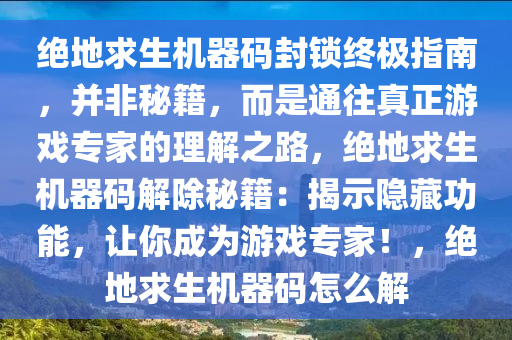绝地求生机器码封锁终极指南，并非秘籍，而是通往真正游戏专家的理解之路，绝地求生机器码解除秘籍：揭示隐藏功能，让你成为游戏专家！，绝地求生机器码怎么解