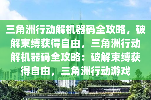 三角洲行动解机器码全攻略，破解束缚获得自由，三角洲行动解机器码全攻略：破解束缚获得自由，三角洲行动游戏