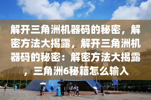 解开三角洲机器码的秘密，解密方法大揭露，解开三角洲机器码的秘密：解密方法大揭露，三角洲6秘籍怎么输入