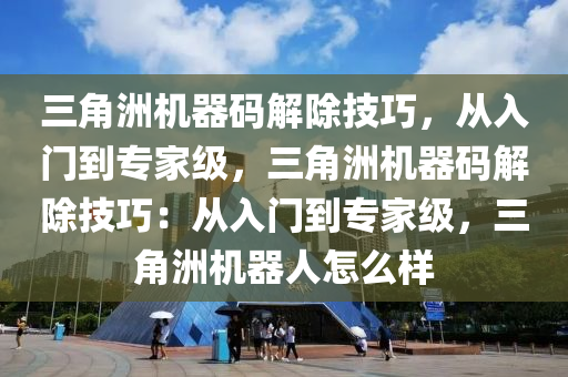 三角洲机器码解除技巧，从入门到专家级，三角洲机器码解除技巧：从入门到专家级，三角洲机器人怎么样