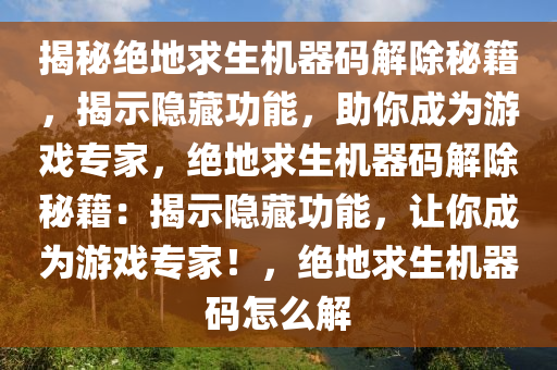 揭秘绝地求生机器码解除秘籍，揭示隐藏功能，助你成为游戏专家，绝地求生机器码解除秘籍：揭示隐藏功能，让你成为游戏专家！，绝地求生机器码怎么解