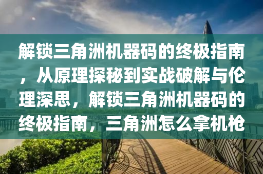 解锁三角洲机器码的终极指南，从原理探秘到实战破解与伦理深思，解锁三角洲机器码的终极指南，三角洲怎么拿机枪