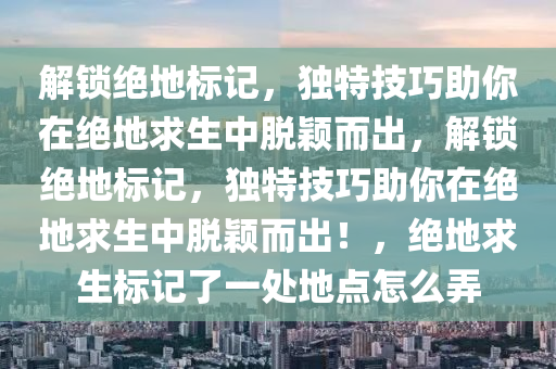 解锁绝地标记，独特技巧助你在绝地求生中脱颖而出，解锁绝地标记，独特技巧助你在绝地求生中脱颖而出！，绝地求生标记了一处地点怎么弄