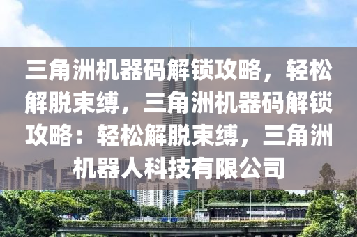 三角洲机器码解锁攻略，轻松解脱束缚，三角洲机器码解锁攻略：轻松解脱束缚，三角洲机器人科技有限公司