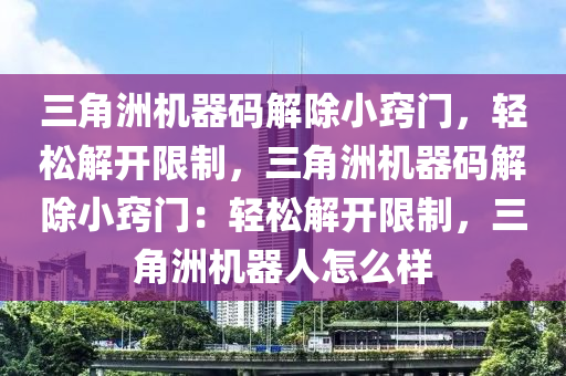 三角洲机器码解除小窍门，轻松解开限制，三角洲机器码解除小窍门：轻松解开限制，三角洲机器人怎么样