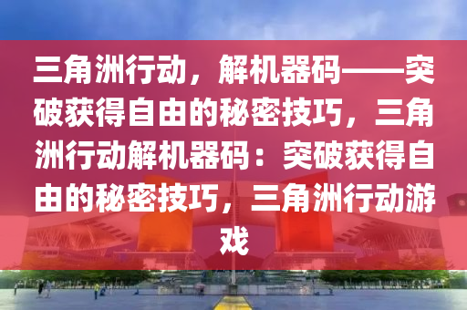 三角洲行动，解机器码——突破获得自由的秘密技巧，三角洲行动解机器码：突破获得自由的秘密技巧，三角洲行动游戏