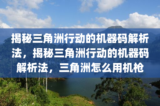揭秘三角洲行动的机器码解析法，揭秘三角洲行动的机器码解析法，三角洲怎么用机枪