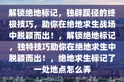 解锁绝地标记，独辟蹊径的终极技巧，助你在绝地求生战场中脱颖而出！，解锁绝地标记，独特技巧助你在绝地求生中脱颖而出！，绝地求生标记了一处地点怎么弄