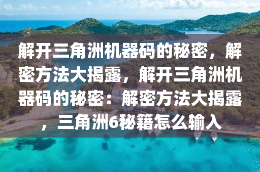 解开三角洲机器码的秘密，解密方法大揭露，解开三角洲机器码的秘密：解密方法大揭露，三角洲6秘籍怎么输入