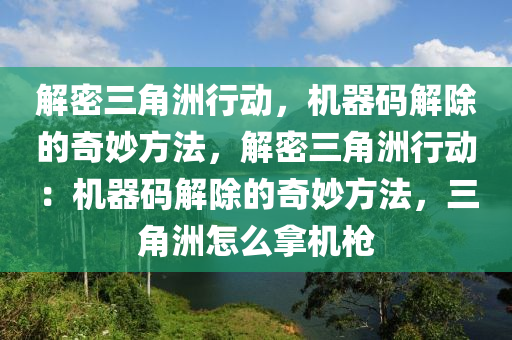 解密三角洲行动，机器码解除的奇妙方法，解密三角洲行动：机器码解除的奇妙方法，三角洲怎么拿机枪