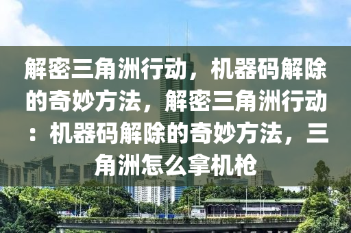 解密三角洲行动，机器码解除的奇妙方法，解密三角洲行动：机器码解除的奇妙方法，三角洲怎么拿机枪