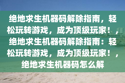 绝地求生机器码解除指南，轻松玩转游戏，成为顶级玩家！，绝地求生机器码解除指南：轻松玩转游戏，成为顶级玩家！，绝地求生机器码怎么解