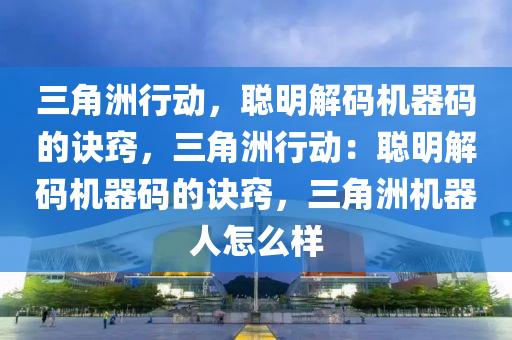 三角洲行动，聪明解码机器码的诀窍，三角洲行动：聪明解码机器码的诀窍，三角洲机器人怎么样