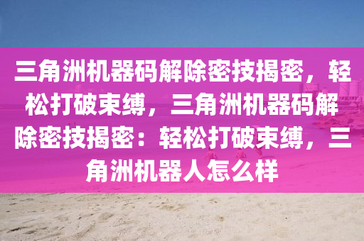 三角洲机器码解除密技揭密，轻松打破束缚，三角洲机器码解除密技揭密：轻松打破束缚，三角洲机器人怎么样