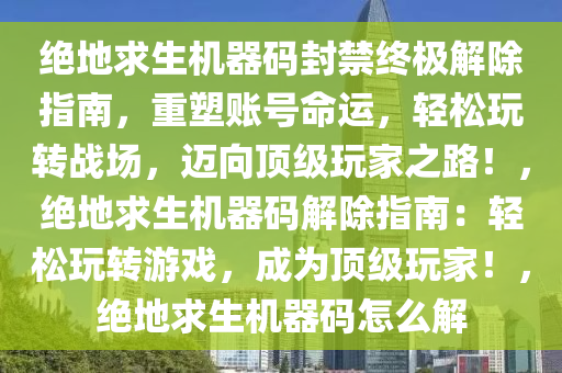 绝地求生机器码封禁终极解除指南，重塑账号命运，轻松玩转战场，迈向顶级玩家之路！，绝地求生机器码解除指南：轻松玩转游戏，成为顶级玩家！，绝地求生机器码怎么解