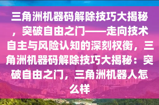 三角洲机器码解除技巧大揭秘，突破自由之门——走向技术自主与风险认知的深刻权衡，三角洲机器码解除技巧大揭秘：突破自由之门，三角洲机器人怎么样