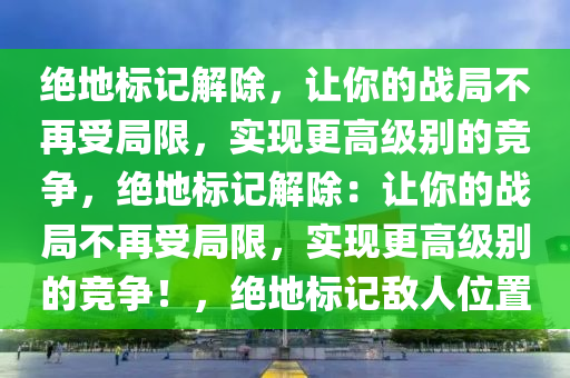 绝地标记解除，让你的战局不再受局限，实现更高级别的竞争，绝地标记解除：让你的战局不再受局限，实现更高级别的竞争！，绝地标记敌人位置